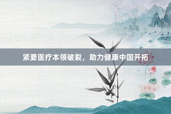 紧要医疗本领破裂，助力健康中国开拓