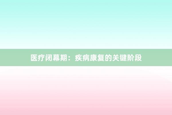 医疗闭幕期：疾病康复的关键阶段