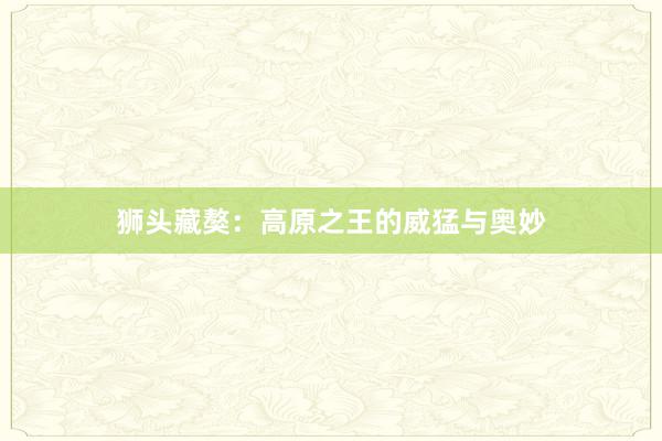 狮头藏獒：高原之王的威猛与奥妙