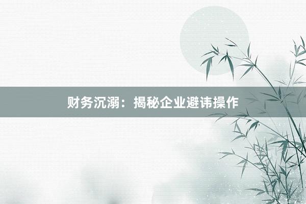 财务沉溺：揭秘企业避讳操作