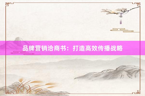 品牌营销洽商书：打造高效传播战略