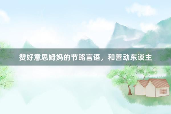 赞好意思姆妈的节略言语，和善动东谈主